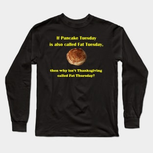 If Pancake Tuesday is Called Fat Tuesday why Isn't Thanksgiving Called Fat Thursday Long Sleeve T-Shirt